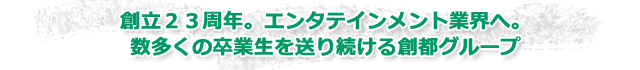創立23周年。エンタテインメント業界へ。数多くの卒業生を送り続ける創都グループ